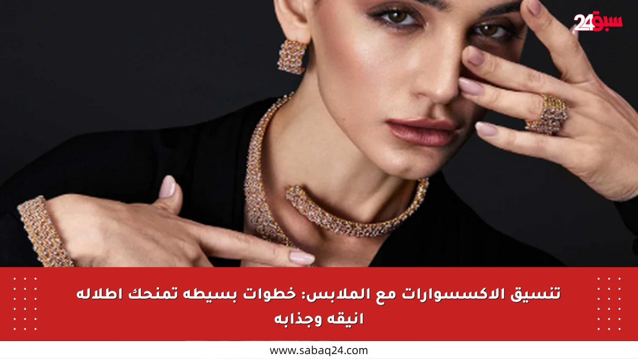 تنسيق الإكسسوارات مع الملابس: خطوات بسيطة تمنحك إطلالة أنيقة وجذابة